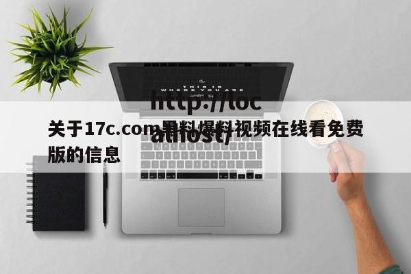 关于17c.com黑料爆料视频在线看免费版的信息