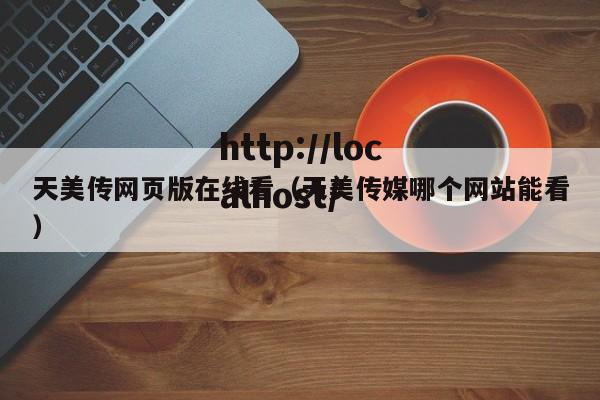 天美传网页版在线看(天美传媒哪个网站能看)