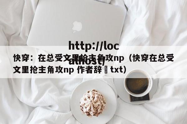 快穿:在总受文里抢主角攻np(快穿在总受文里抢主角攻np 作者辞奺txt)