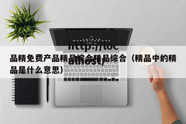 品精免费产品精品综合精品综合(精品中的精品是什么意思)