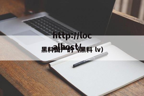 黑料国产的(黑料 lv)